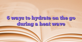6 ways to hydrate on the go during a heat wave