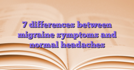 7 differences between migraine symptoms and normal headaches