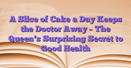 A Slice of Cake a Day Keeps the Doctor Away – The Queen’s Surprising Secret to Good Health