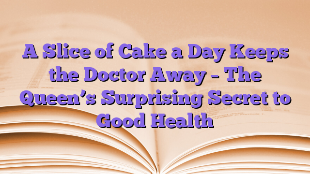 A Slice of Cake a Day Keeps the Doctor Away – The Queen’s Surprising Secret to Good Health