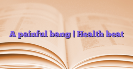 A painful bang |  Health beat