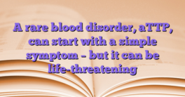 A rare blood disorder, aTTP, can start with a simple symptom – but it can be life-threatening