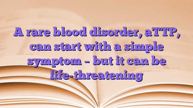 A rare blood disorder, aTTP, can start with a simple symptom – but it can be life-threatening