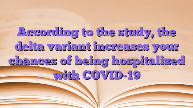 According to the study, the delta variant increases your chances of being hospitalized with COVID-19