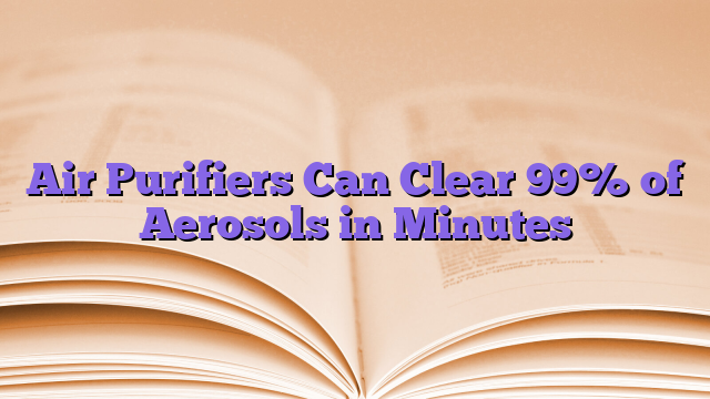 Air Purifiers Can Clear 99% of Aerosols in Minutes
