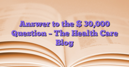 Answer to the $ 30,000 Question – The Health Care Blog