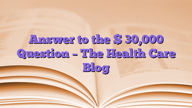 Answer to the $ 30,000 Question – The Health Care Blog