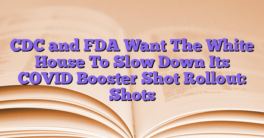 CDC and FDA Want The White House To Slow Down Its COVID Booster Shot Rollout: Shots