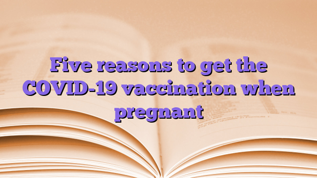 Five reasons to get the COVID-19 vaccination when pregnant