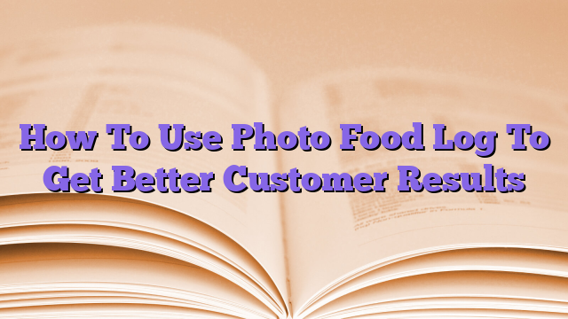 How To Use Photo Food Log To Get Better Customer Results