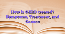 How is GERD treated? Symptoms, Treatment, and Causes