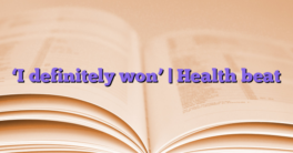 ‘I definitely won’ | Health beat