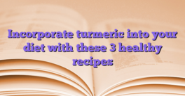Incorporate turmeric into your diet with these 3 healthy recipes