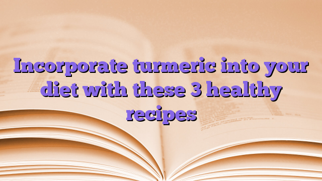 Incorporate turmeric into your diet with these 3 healthy recipes