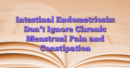 Intestinal Endometriosis: Don’t Ignore Chronic Menstrual Pain and Constipation