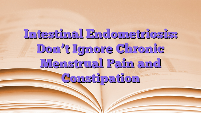 Intestinal Endometriosis: Don’t Ignore Chronic Menstrual Pain and Constipation