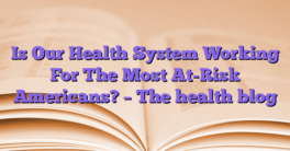 Is Our Health System Working For The Most At-Risk Americans?  – The health blog