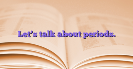 Let’s talk about periods.