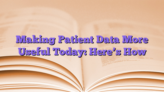 Making Patient Data More Useful Today: Here’s How