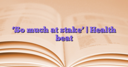 ‘So much at stake’ |  Health beat