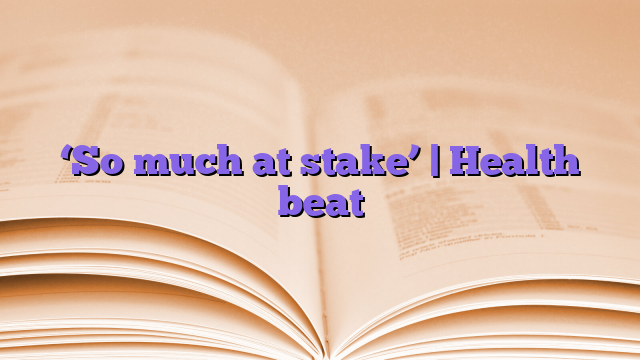 ‘So much at stake’ |  Health beat