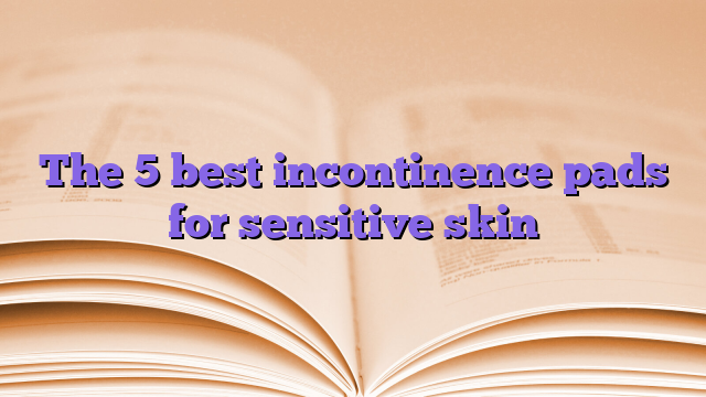 The 5 best incontinence pads for sensitive skin