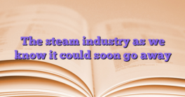The steam industry as we know it could soon go away