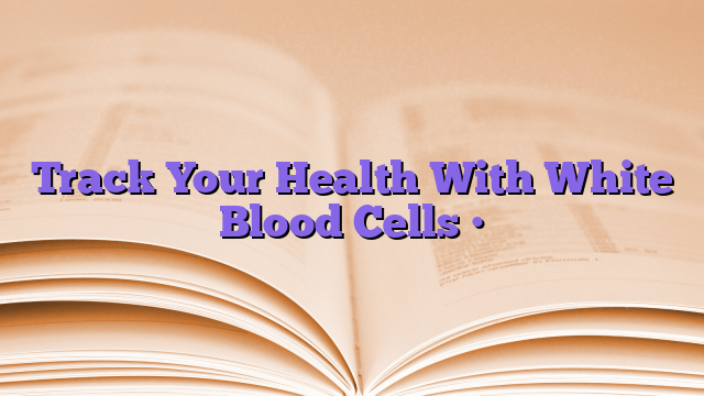 Track Your Health With White Blood Cells •