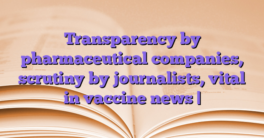 Transparency by pharmaceutical companies, scrutiny by journalists, vital in vaccine news |