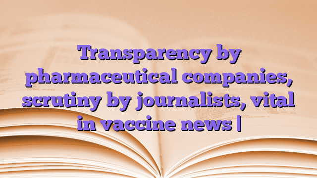 Transparency by pharmaceutical companies, scrutiny by journalists, vital in vaccine news |