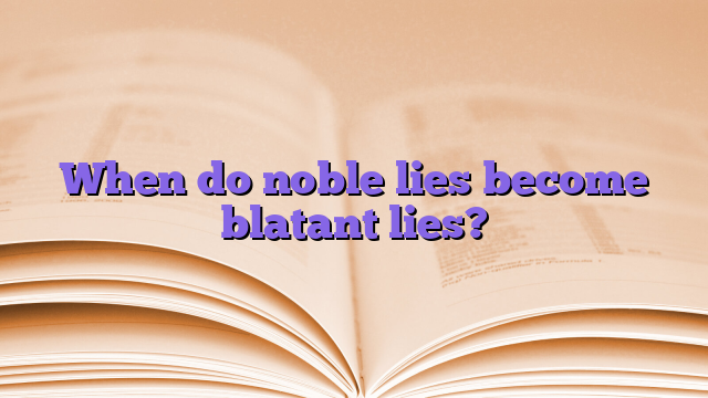 When do noble lies become blatant lies?