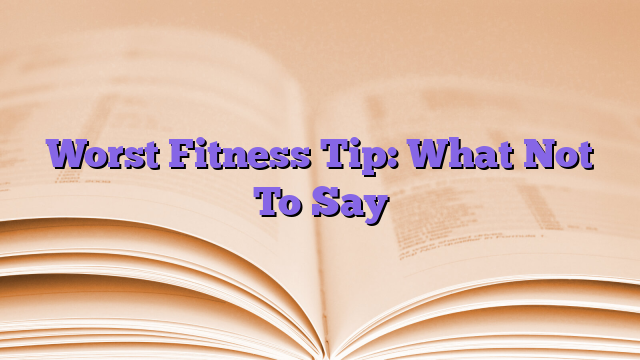 Worst Fitness Tip: What Not To Say