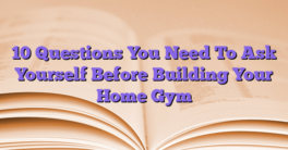 10 Questions You Need To Ask Yourself Before Building Your Home Gym