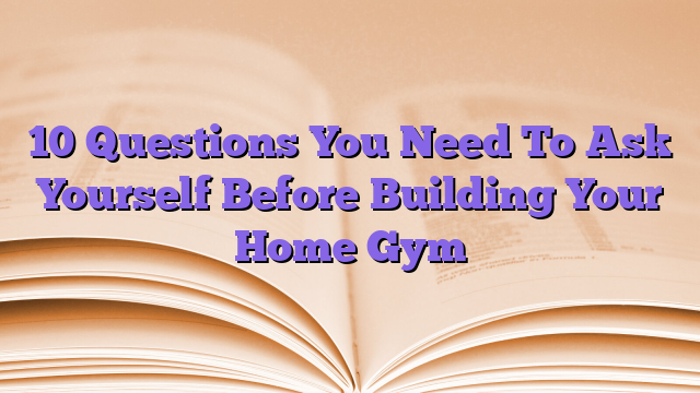 10 Questions You Need To Ask Yourself Before Building Your Home Gym