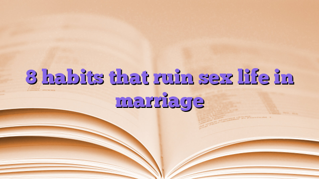 8 habits that ruin sex life in marriage
