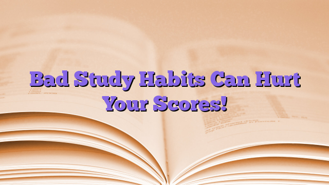 Bad Study Habits Can Hurt Your Scores!