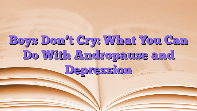Boys Don’t Cry: What You Can Do With Andropause and Depression