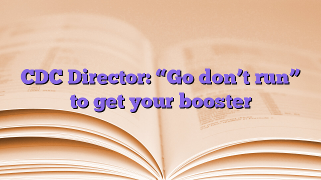 CDC Director: “Go don’t run” to get your booster