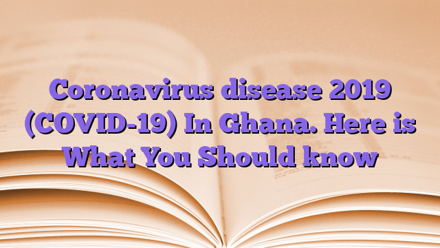Coronavirus disease 2019 (COVID-19) In Ghana. Here is What You Should know