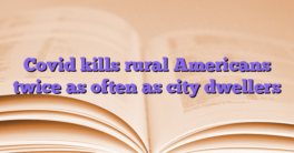 Covid kills rural Americans twice as often as city dwellers