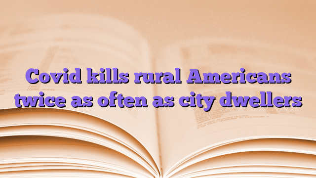 Covid kills rural Americans twice as often as city dwellers