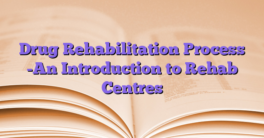 Drug Rehabilitation Process -An Introduction to Rehab Centres
