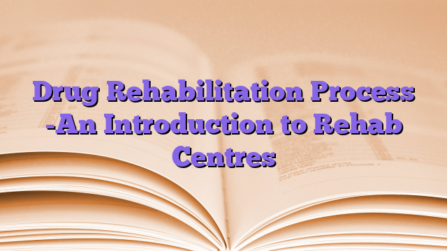 Drug Rehabilitation Process -An Introduction to Rehab Centres