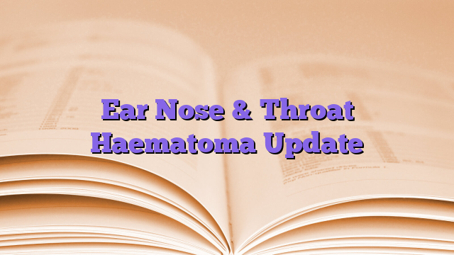 Ear Nose & Throat Haematoma Update