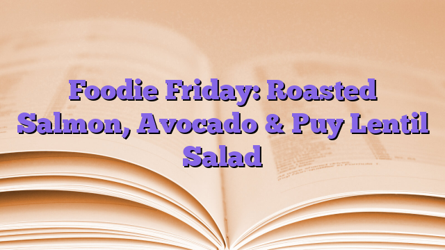 Foodie Friday: Roasted Salmon, Avocado & Puy Lentil Salad