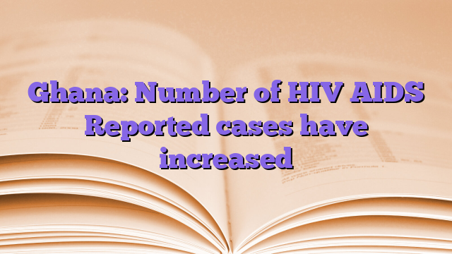 Ghana: Number of HIV AIDS Reported cases have increased