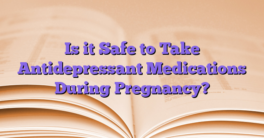 Is it Safe to Take Antidepressant Medications During Pregnancy?