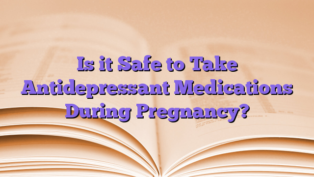 Is it Safe to Take Antidepressant Medications During Pregnancy?