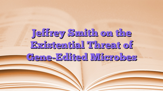 Jeffrey Smith on the Existential Threat of Gene-Edited Microbes