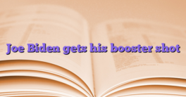 Joe Biden gets his booster shot